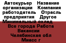 Автокурьер › Название организации ­ Компания-работодатель › Отрасль предприятия ­ Другое › Минимальный оклад ­ 1 - Все города Работа » Вакансии   . Челябинская обл.,Миасс г.